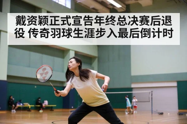 戴资颖正式宣告年终总决赛后退役 传奇羽球生涯步入最后倒计时