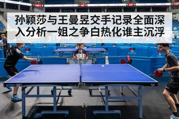 孙颖莎与王曼昱交手记录全面深入分析一姐之争白热化谁主沉浮