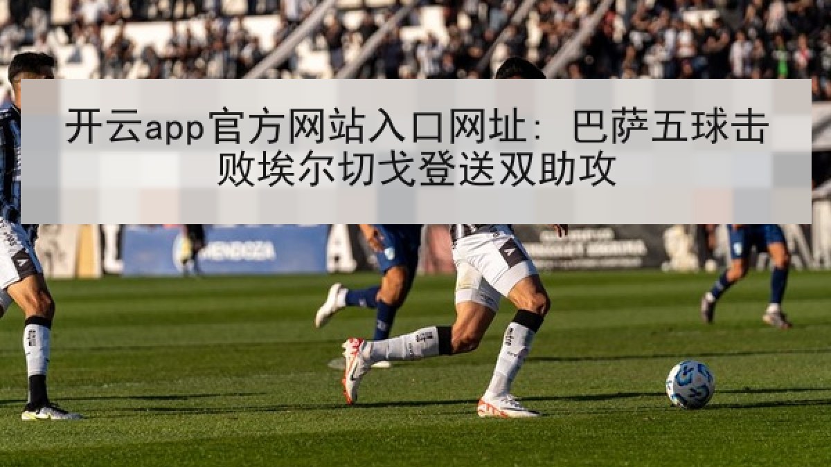 开云app官方网站入口网址: 巴萨五球击败埃尔切戈登送双助攻
