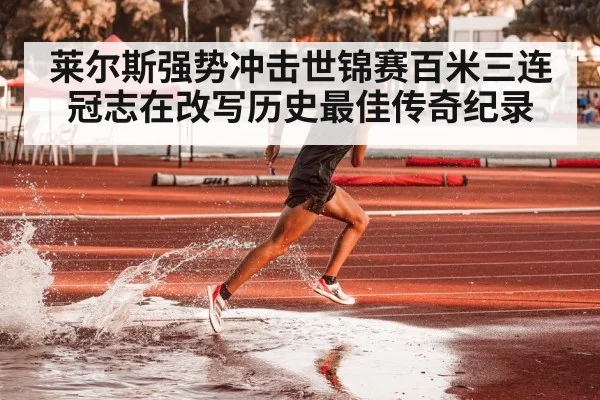莱尔斯强势冲击世锦赛百米三连冠志在改写历史最佳传奇纪录