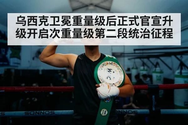 乌西克卫冕重量级后正式官宣升级开启次重量级第二段统治征程