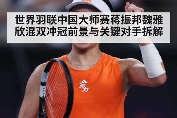 世界羽联中国大师赛蒋振邦魏雅欣混双冲冠前景与关键对手拆解
