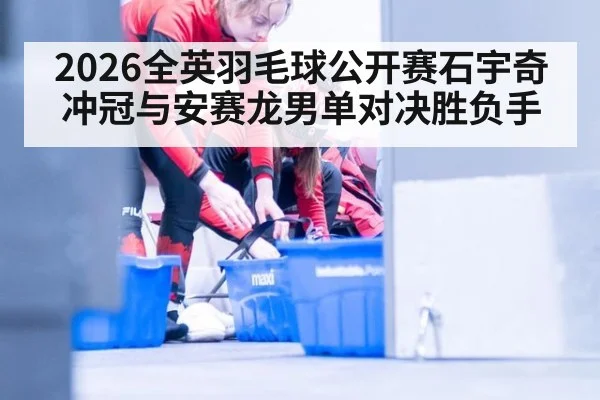 2026全英羽毛球公开赛石宇奇冲冠与安赛龙男单对决胜负手